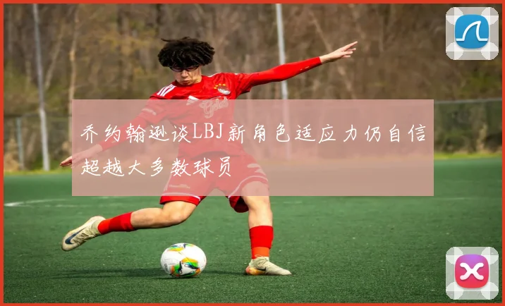 乔约翰逊谈LBJ新角色适应力仍自信超越大多数球员