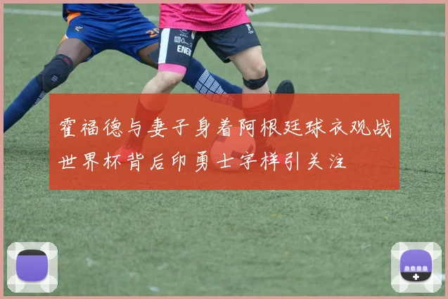 霍福德与妻子身着阿根廷球衣观战世界杯背后印勇士字样引关注