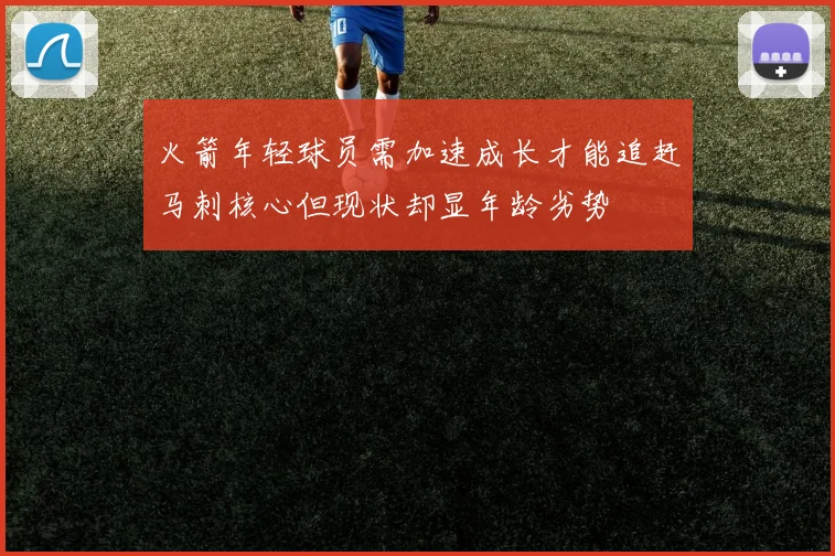 火箭年轻球员需加速成长才能追赶马刺核心但现状却显年龄劣势