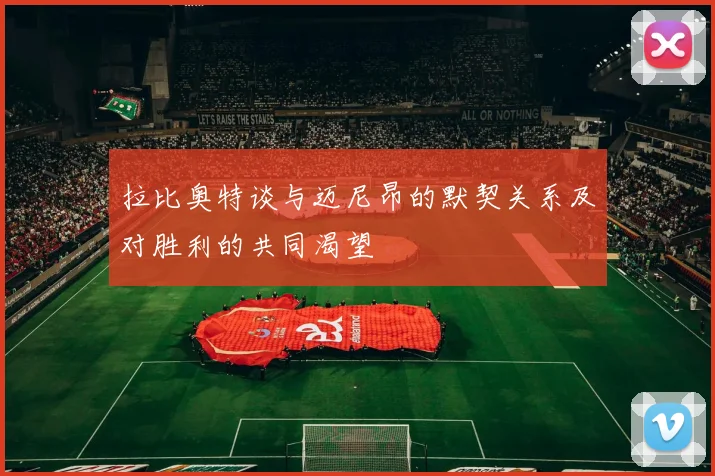 拉比奥特谈与迈尼昂的默契关系及对胜利的共同渴望