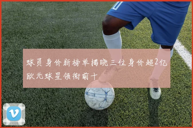 球员身价新榜单揭晓三位身价超2亿欧元球星领衔前十