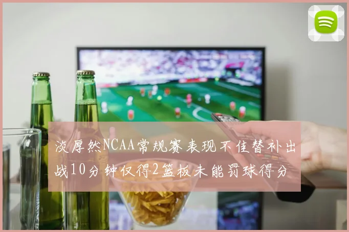 淡厚然NCAA常规赛表现不佳替补出战10分钟仅得2篮板未能罚球得分