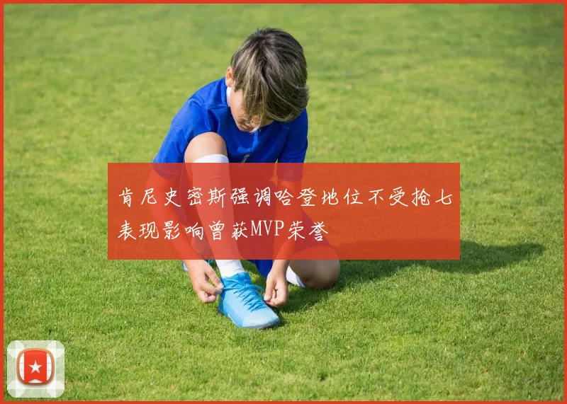 肯尼史密斯强调哈登地位不受抢七表现影响曾获MVP荣誉
