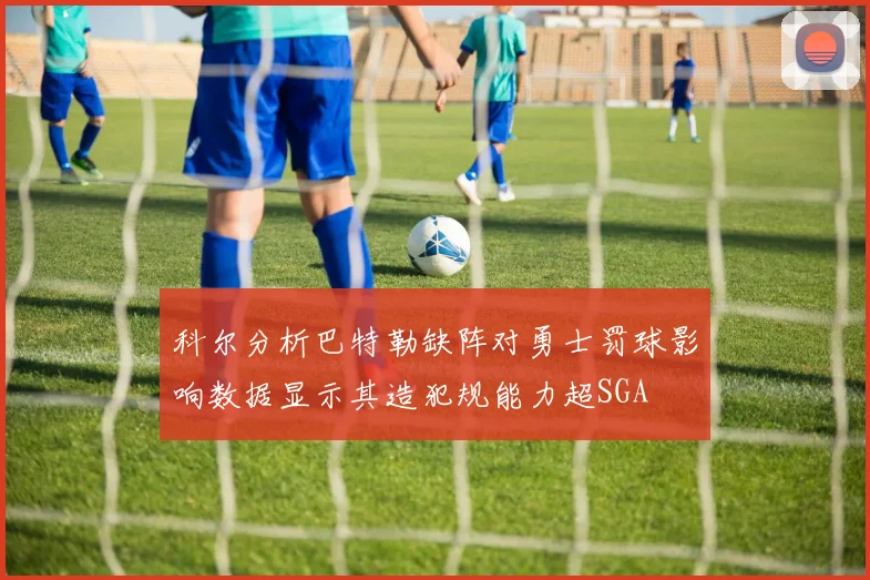 科尔分析巴特勒缺阵对勇士罚球影响数据显示其造犯规能力超SGA