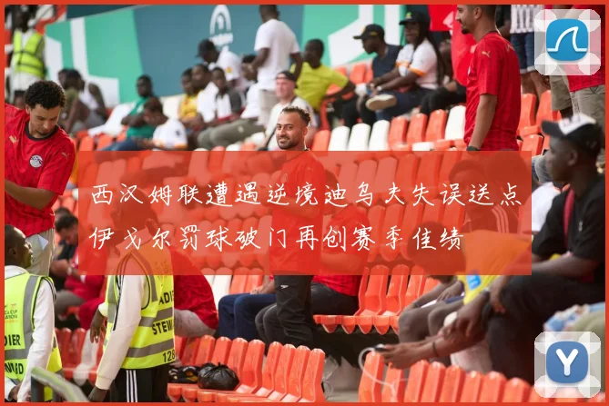 西汉姆联遭遇逆境迪乌夫失误送点伊戈尔罚球破门再创赛季佳绩