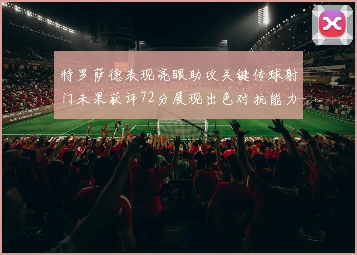 特罗萨德表现亮眼助攻关键传球射门未果获评72分展现出色对抗能力