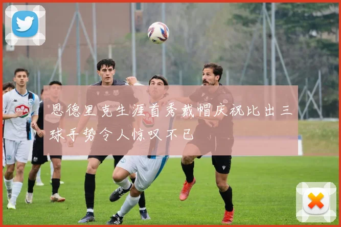 恩德里克生涯首秀戴帽庆祝比出三球手势令人惊叹不已