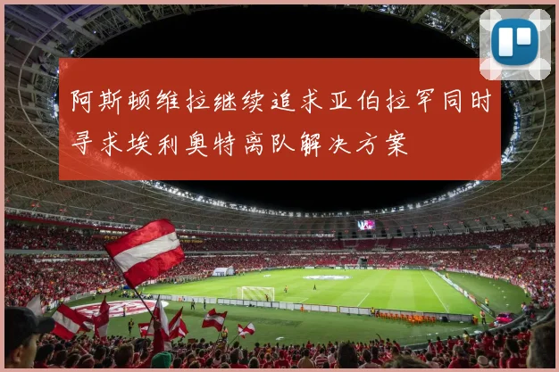 阿斯顿维拉继续追求亚伯拉罕同时寻求埃利奥特离队解决方案