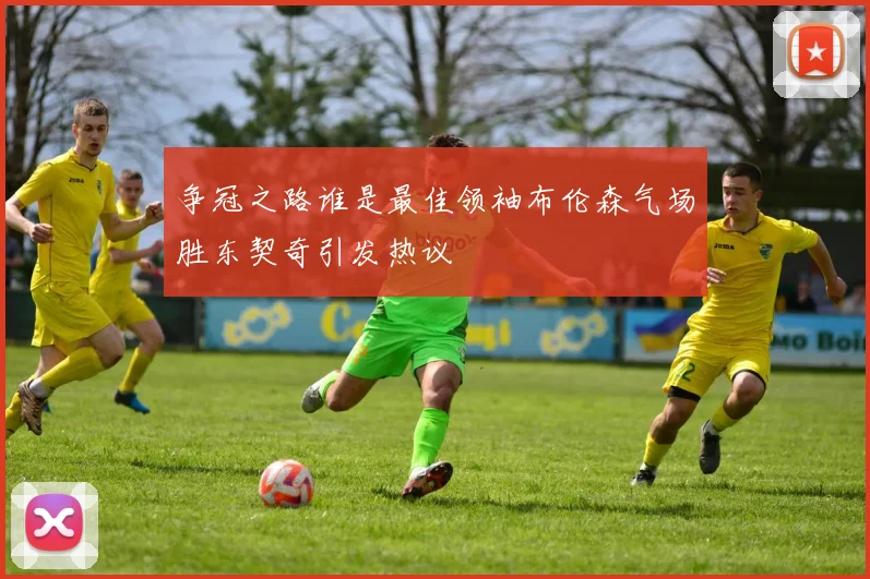 争冠之路谁是最佳领袖布伦森气场胜东契奇引发热议
