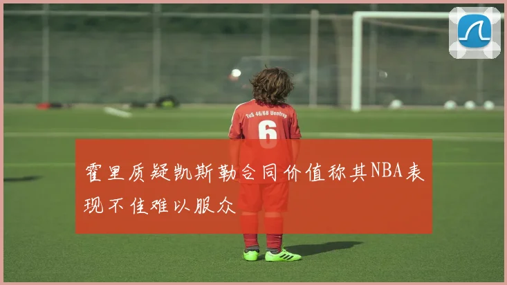 霍里质疑凯斯勒合同价值称其NBA表现不佳难以服众