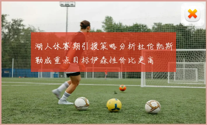湖人休赛期引援策略分析杜伦凯斯勒成重点目标伊森性价比更高