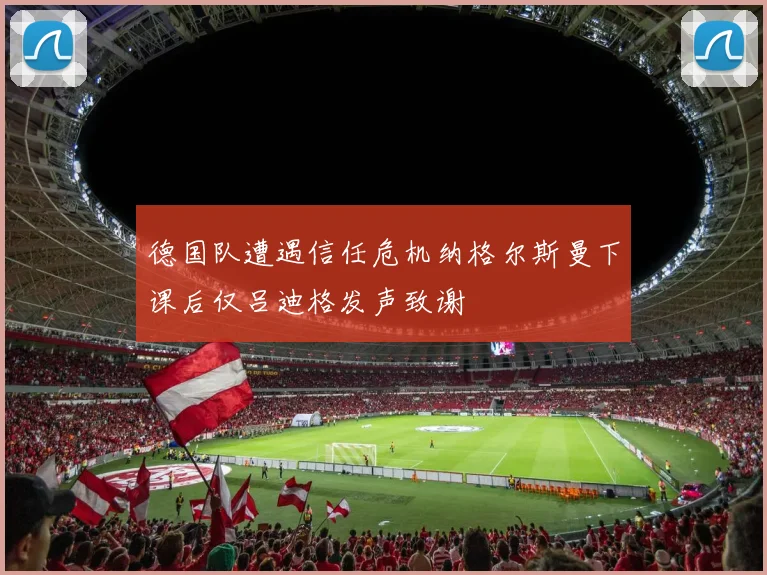 德国队遭遇信任危机纳格尔斯曼下课后仅吕迪格发声致谢
