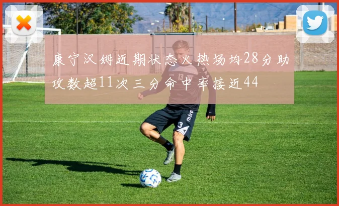 康宁汉姆近期状态火热场均28分助攻数超11次三分命中率接近44