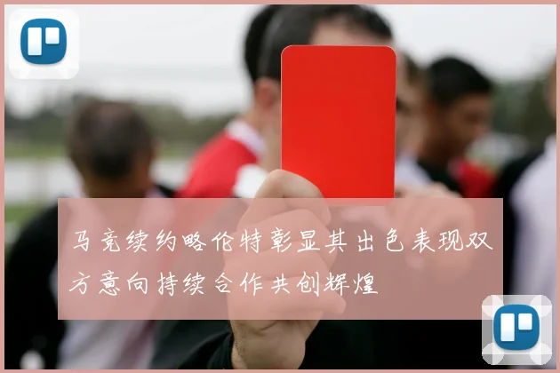 马竞续约略伦特彰显其出色表现双方意向持续合作共创辉煌