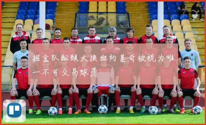 掘金队酝酿大换血约基奇被视为唯一不可交易球员