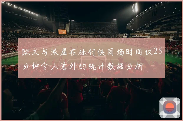 欧文与浓眉在独行侠同场时间仅25分钟令人意外的统计数据分析