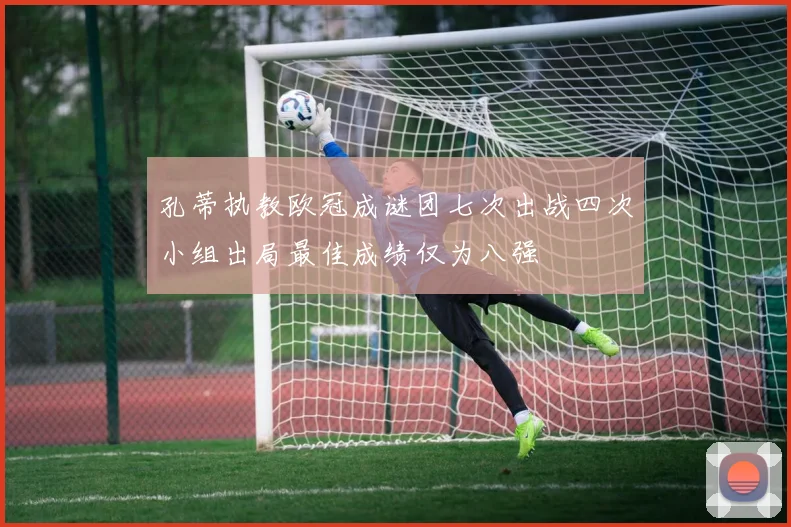 孔蒂执教欧冠成谜团七次出战四次小组出局最佳成绩仅为八强