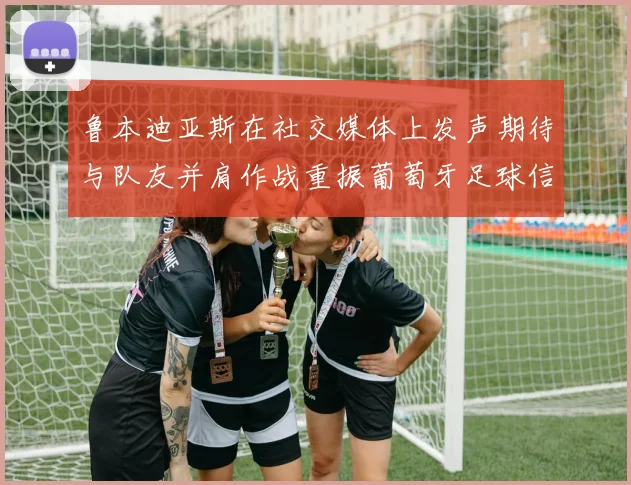 鲁本迪亚斯在社交媒体上发声期待与队友并肩作战重振葡萄牙足球信心