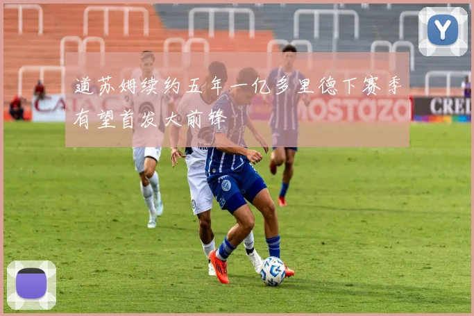 道苏姆续约五年一亿多里德下赛季有望首发大前锋