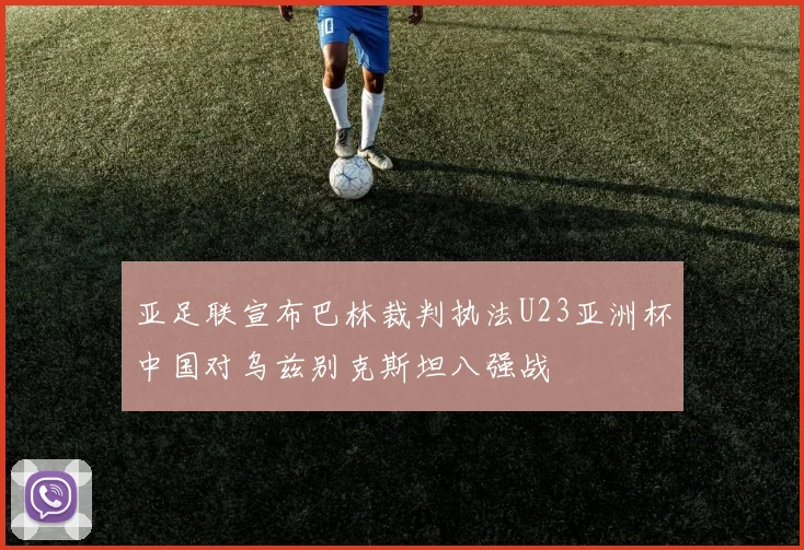 亚足联宣布巴林裁判执法U23亚洲杯中国对乌兹别克斯坦八强战
