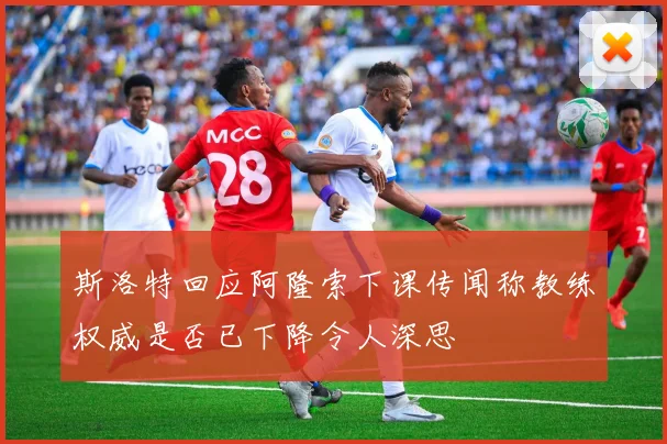 斯洛特回应阿隆索下课传闻称教练权威是否已下降令人深思